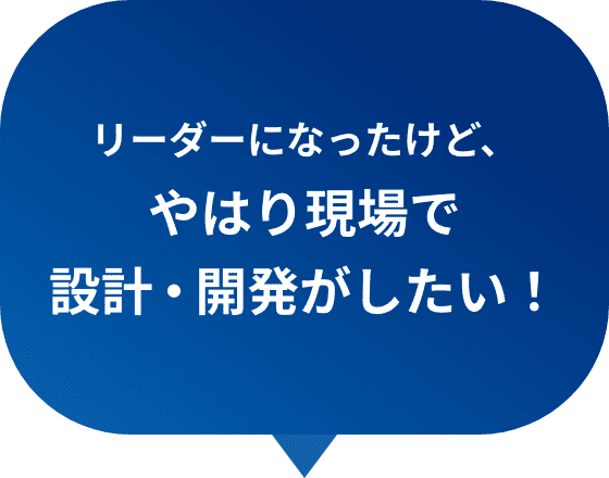 リーダーになったけど、やはり現場で設計・開発がしたい！
