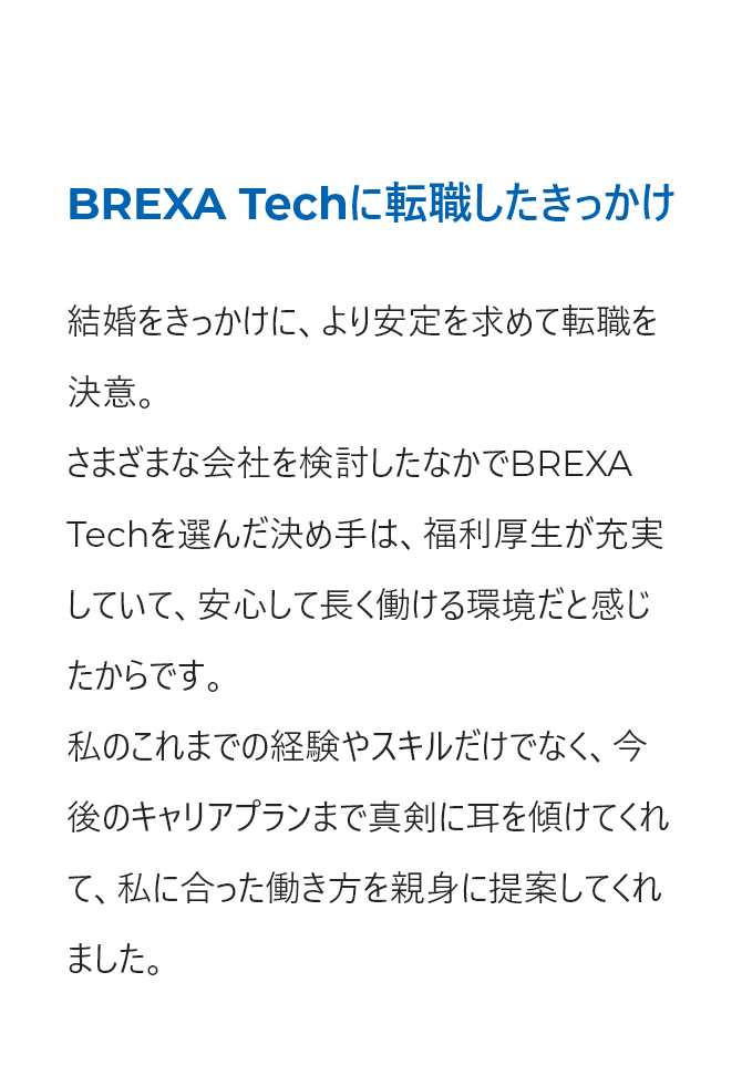 結婚をきっかけに、安定を求めて転職。BREXA Techを選んだ決め手は、福利厚生が充実して長く働ける環境だと感じたからです。