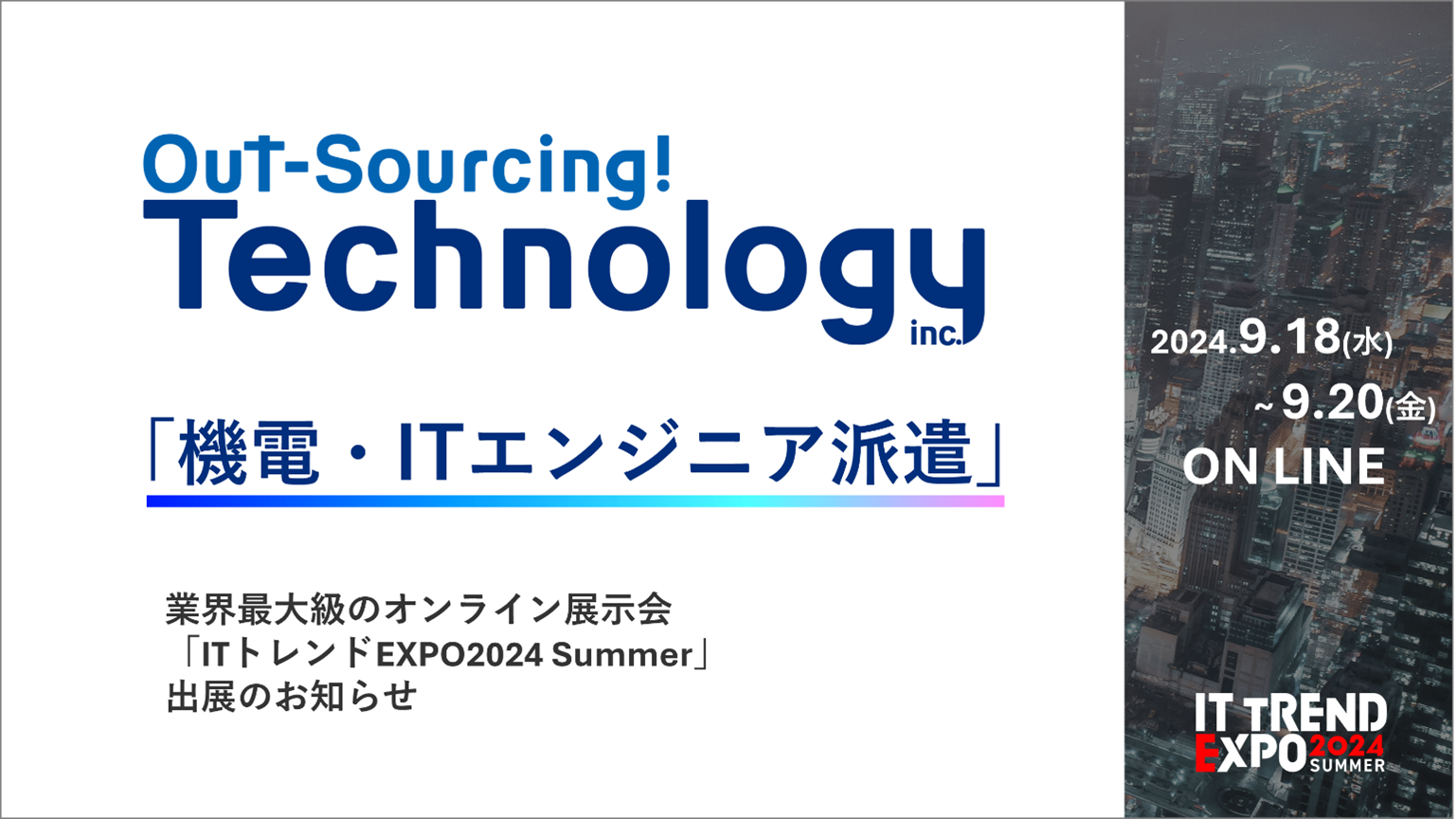 Out-Sourcing! Technology inc. 「機電・ITエンジニア派遣」業界最大級のオンライン展示会「ITトレンドEXPO2024 Summer」出展のお知らせ 2024.9.18(水)~9.20(金) ON LINE IT TREND EXPO 2024 SUMMER